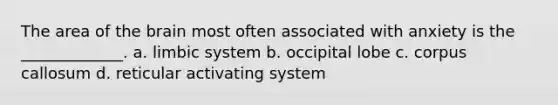 The area of the brain most often associated with anxiety is the _____________. a. limbic system b. occipital lobe c. corpus callosum d. reticular activating system