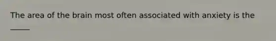 The area of the brain most often associated with anxiety is the _____