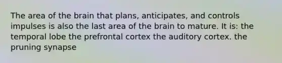 The area of the brain that plans, anticipates, and controls impulses is also the last area of the brain to mature. It is: the temporal lobe the prefrontal cortex the auditory cortex. the pruning synapse