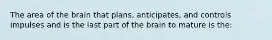 The area of the brain that plans, anticipates, and controls impulses and is the last part of the brain to mature is the: