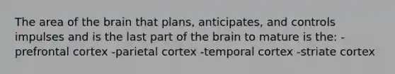 The area of the brain that plans, anticipates, and controls impulses and is the last part of the brain to mature is the: -prefrontal cortex -parietal cortex -temporal cortex -striate cortex