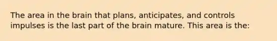 The area in the brain that plans, anticipates, and controls impulses is the last part of the brain mature. This area is the: