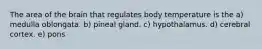 The area of the brain that regulates body temperature is the a) medulla oblongata. b) pineal gland. c) hypothalamus. d) cerebral cortex. e) pons