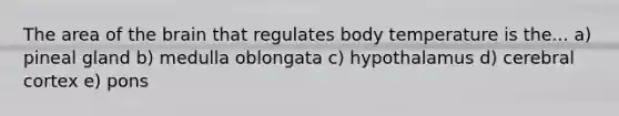 The area of the brain that regulates body temperature is the... a) pineal gland b) medulla oblongata c) hypothalamus d) cerebral cortex e) pons