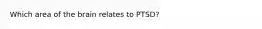 Which area of the brain relates to PTSD?