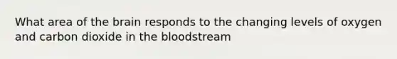 What area of the brain responds to the changing levels of oxygen and carbon dioxide in the bloodstream