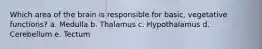 Which area of the brain is responsible for basic, vegetative functions? a. Medulla b. Thalamus c. Hypothalamus d. Cerebellum e. Tectum