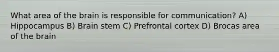 What area of the brain is responsible for communication? A) Hippocampus B) Brain stem C) Prefrontal cortex D) Brocas area of the brain