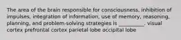 The area of the brain responsible for consciousness, inhibition of impulses, integration of information, use of memory, reasoning, planning, and problem-solving strategies is __________. visual cortex prefrontal cortex parietal lobe occipital lobe