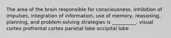 The area of the brain responsible for consciousness, inhibition of impulses, integration of information, use of memory, reasoning, planning, and problem-solving strategies is __________. visual cortex prefrontal cortex parietal lobe occipital lobe