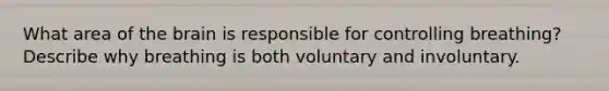 What area of the brain is responsible for controlling breathing? Describe why breathing is both voluntary and involuntary.