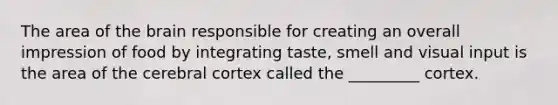 The area of <a href='https://www.questionai.com/knowledge/kLMtJeqKp6-the-brain' class='anchor-knowledge'>the brain</a> responsible for creating an overall impression of food by integrating taste, smell and visual input is the area of the cerebral cortex called the _________ cortex.