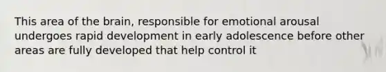 This area of the brain, responsible for emotional arousal undergoes rapid development in early adolescence before other areas are fully developed that help control it
