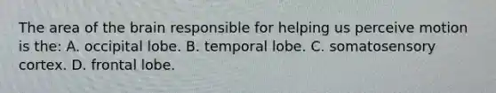 The area of the brain responsible for helping us perceive motion is the: A. occipital lobe. B. temporal lobe. C. somatosensory cortex. D. frontal lobe.