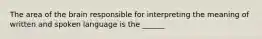 The area of the brain responsible for interpreting the meaning of written and spoken language is the ______