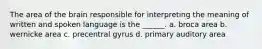 The area of the brain responsible for interpreting the meaning of written and spoken language is the ______. a. broca area b. wernicke area c. precentral gyrus d. primary auditory area