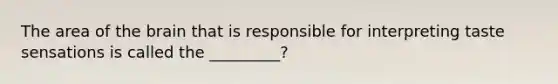 The area of the brain that is responsible for interpreting taste sensations is called the _________?