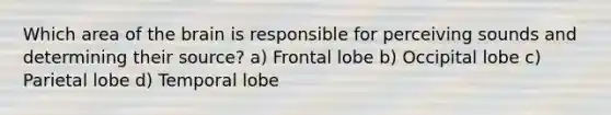 Which area of the brain is responsible for perceiving sounds and determining their source? a) Frontal lobe b) Occipital lobe c) Parietal lobe d) Temporal lobe