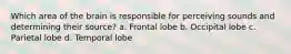 Which area of the brain is responsible for perceiving sounds and determining their source? a. Frontal lobe b. Occipital lobe c. Parietal lobe d. Temporal lobe
