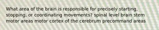 What area of the brain is responsible for precisely starting, stopping, or coordinating movements? spinal level brain stem motor areas motor cortex of the cerebrum precommand areas