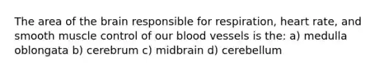 The area of <a href='https://www.questionai.com/knowledge/kLMtJeqKp6-the-brain' class='anchor-knowledge'>the brain</a> responsible for respiration, heart rate, and smooth muscle control of our <a href='https://www.questionai.com/knowledge/kZJ3mNKN7P-blood-vessels' class='anchor-knowledge'>blood vessels</a> is the: a) medulla oblongata b) cerebrum c) midbrain d) cerebellum