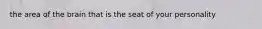 the area of the brain that is the seat of your personality