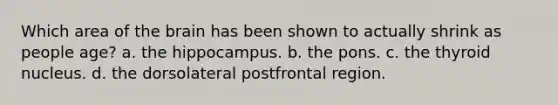 Which area of the brain has been shown to actually shrink as people age? a. the hippocampus. b. the pons. c. the thyroid nucleus. d. the dorsolateral postfrontal region.