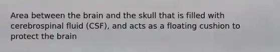 Area between the brain and the skull that is filled with cerebrospinal fluid (CSF), and acts as a floating cushion to protect the brain