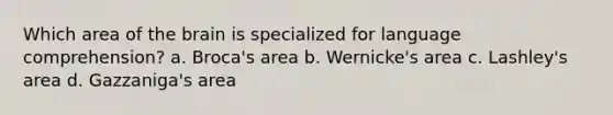 Which area of the brain is specialized for language comprehension? a. Broca's area b. Wernicke's area c. Lashley's area d. Gazzaniga's area