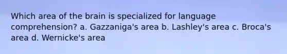 Which area of the brain is specialized for language comprehension? a. Gazzaniga's area b. Lashley's area c. Broca's area d. Wernicke's area