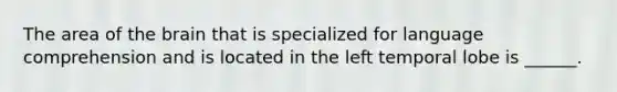 The area of the brain that is specialized for language comprehension and is located in the left temporal lobe is ______.