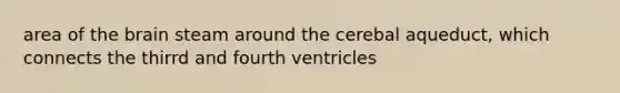 area of the brain steam around the cerebal aqueduct, which connects the thirrd and fourth ventricles