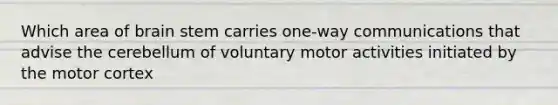 Which area of brain stem carries one-way communications that advise the cerebellum of voluntary motor activities initiated by the motor cortex