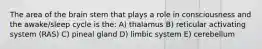 The area of the brain stem that plays a role in consciousness and the awake/sleep cycle is the: A) thalamus B) reticular activating system (RAS) C) pineal gland D) limbic system E) cerebellum