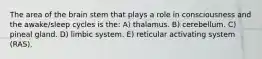 The area of the brain stem that plays a role in consciousness and the awake/sleep cycles is the: A) thalamus. B) cerebellum. C) pineal gland. D) limbic system. E) reticular activating system (RAS).