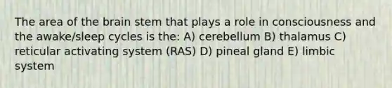 The area of <a href='https://www.questionai.com/knowledge/kLMtJeqKp6-the-brain' class='anchor-knowledge'>the brain</a> stem that plays a role in consciousness and the awake/sleep cycles is the: A) cerebellum B) thalamus C) reticular activating system (RAS) D) pineal gland E) limbic system