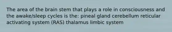 The area of the brain stem that plays a role in consciousness and the awake/sleep cycles is the: pineal gland cerebellum reticular activating system (RAS) thalamus limbic system