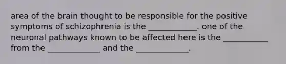 area of the brain thought to be responsible for the positive symptoms of schizophrenia is the ____________. one of the neuronal pathways known to be affected here is the ___________ from the _____________ and the _____________.