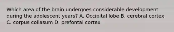 Which area of the brain undergoes considerable development during the adolescent years? A. Occipital lobe B. cerebral cortex C. corpus collasum D. prefontal cortex