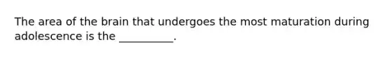 The area of the brain that undergoes the most maturation during adolescence is the __________.