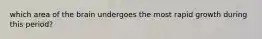 which area of the brain undergoes the most rapid growth during this period?