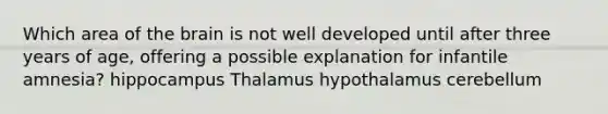 Which area of the brain is not well developed until after three years of age, offering a possible explanation for infantile amnesia? hippocampus Thalamus hypothalamus cerebellum