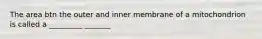 The area btn the outer and inner membrane of a mitochondrion is called a _________ _______