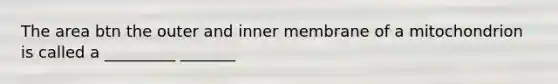 The area btn the outer and inner membrane of a mitochondrion is called a _________ _______