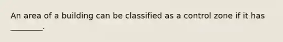 An area of a building can be classified as a control zone if it has ________.