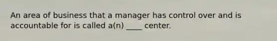 An area of business that a manager has control over and is accountable for is called a(n) ____ center.