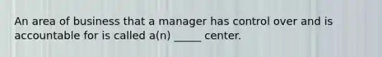 An area of business that a manager has control over and is accountable for is called a(n) _____ center.