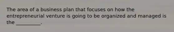 The area of a business plan that focuses on how the entrepreneurial venture is going to be organized and managed is the​ __________.