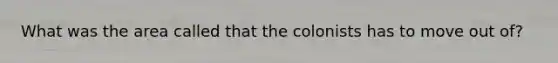 What was the area called that the colonists has to move out of?