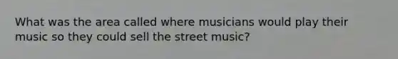 What was the area called where musicians would play their music so they could sell the street music?